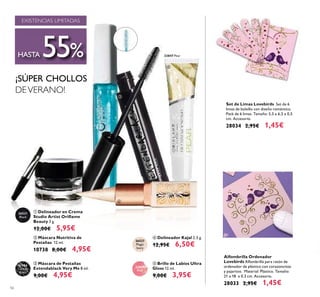 56
ቦ
23847 Pear
ባ Máscara Nutritiva de
Pestañas 12 ml.
10738 8,00€ 4,95€
Set de Limas Lovebirds Set de 6
limas de bolsillo con diseño romántico.
Pack de 6 limas. Tamaño: 5,5 x 6,5 x 0,5
cm. Accesorio.
28034 2,95€ 1,45€
Alfombrilla Ordenador
Lovebirds Alfombrilla para ratón de
ordenador de plástico con corazoncitos
y pajaritos. Material: Plástico. Tamaño:
21 x 18 x 0.3 cm. Accesorio.
28033 2,95€ 1,45€
¡SÚPER CHOLLOS
DEVERANO!
31056
Carbon
Black
26531
Black
23847
Pear
26527
Magic
Ivory
ቤ Máscara de Pestañas
Extendablack Very Me 8 ml.
9,00€ 4,95€
ቦ Brillo de Labios Ultra
Gloss 12 ml.
9,00€ 3,95€
ብ Delineador Kajal 2.5 g.
12,95€ 6,50€
ቢ Delineador en Crema
Studio Artist Oriﬂame
Beauty 3 g.
12,00€ 5,95€
ቢ
ባ
ቤ
EXISTENCIAS LIMITADAS
HASTA 55%
ብ
 