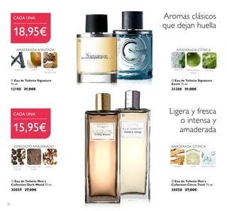 72
 Eau de Toilette Signature
75 ml.
12190 31,00€
VAINILLA PERA
AMADERADA AFRUTADA
TABACOMADERA DE
GAIAC
Ligera y fresca
o intensa y
amaderada
Aromas clásicos
que dejan huella
AMADERADA CÍTRICA
MANDARINA
VERDE
PACHULIABEDUL
 Eau de Toilette Men´s
Collection Citrus Tonic 75 ml.
30058 27,00€
MADERA LIMA AGUATÓNICA
AMADERADA CÍTRICA
18,95€
15,95€
CADA UNA
CADA UNA
PIMIENTA
NEGRA
NUEZ
MOSCADA
 Eau de Toilette Men´s
Collection Dark Wood 75 ml.
30059 27,00€
ESPECIADO AMADERADO
 Eau de Toilette Signature
Zoom 75 ml.
31288 31,00€




 