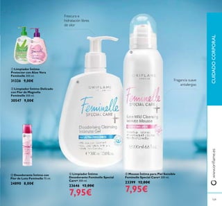  Desodorante Íntimo con
Flor de Loto Feminelle 75 ml.
24890 8,00€
 Limpiador Íntimo Delicado
con Flor de Magnolia
Feminelle 300 ml.
30547 9,00€
 Limpiador Íntimo
Protector con Aloe Vera
Feminelle 300 ml.
31326 9,00€
www.orilame.esCUIDADOCORPORAL
 Mousse Íntima para Piel Sensible
Feminelle Special Care+ 200 ml.
23399 12,00€
7,95€
 Limpiador Íntimo
Desodorante Feminelle Special
Care+ 300 ml.
23646 12,00€
7,95€
Frescura e
hidratación libres
de olor
Fragancia suave
antialergias
109





 