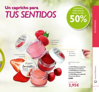 17
Extracto de
Frambuesa
Nutritivo
Extracto
de Cereza
hidratante
Extracto de Fresa
suavizante
www.orilame.esENPORTADA
SUAVIDAD
PERFUMADA
PARA TU PIEL
50%



Un capricho para
TUS SENTIDOS
BÁLSAMO DE LABIOS
7 g.
 31077 Bálsamo Labial de
Frambuesa Love Nature
 31076 Bálsamo Labial de
Cereza Love Nature
 31075 Bálsamo Labial de
Fresa Love Nature
8,00€
Cada uno
3,95€
 