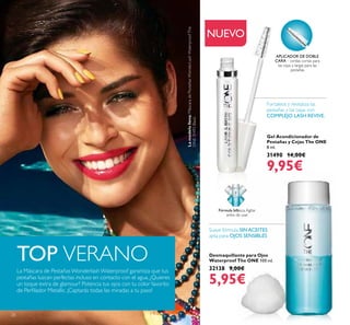 28
NUEVO
Gel Acondicionador de
Pestañas y Cejas The ONE
8 ml.
31490 14,00€
9,95€
Desmaquillante para Ojos
Waterproof The ONE 100 ml.
32138 9,00€
5,95€
Suave fórmula SINACEITES
apta para OJOS SENSIBLES
Fórmula bifásica.Agitar
antes de usar.
APLICADOR DE DOBLE
CARA – cerdas cortas para
las cejas y largas para las
pestañas
Fortalece y revitaliza las
pestañas y las cejas con
COMPLEJO LASH REVIVE.
TOP VERANO
La Máscara de PestañasWonderlashWaterproof garantiza que tus
pestañas luzcan perfectas incluso en contacto con el agua. ¿Quieres
un toque extra de glamour? Potencia tus ojos con tu color favorito
de Perilador Metallic. ¡Captarás todas las miradas a tu paso!
Lamodelolleva:MáscaradePestañasWonderLashWaterproofThe
ONE31492Black.
 