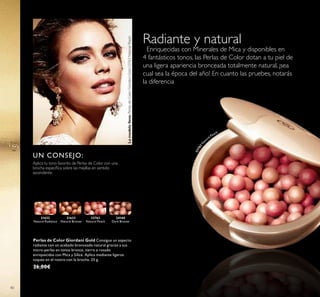 21632
Natural Radiance
21633
Natural Bronze
23763
Natural Peach
24160
Dark Bronze
23763N
a
tural Peach
40
Radiante y natural
Enriquecidas con Minerales de Mica y disponibles en
4 fantásticos tonos, las Perlas de Color dotan a tu piel de
una ligera apariencia bronceada totalmente natural, ¡sea
cual sea la época del año! En cuanto las pruebes, notarás
la diferencia
UN CONSEJO:
Aplica tu tono favorito de Perlas de Color con una
brocha especíica sobre las mejillas en sentido
ascendente.
Perlas de Color Giordani Gold Consigue un aspecto
radiante con un acabado bronceado natural gracias a sus
micro-perlas en tonos bronce, tierra o rosado
enriquecidas con Mica y Sílice. Aplica mediante ligeros
toques en el rostro con la brocha. 25 g.
26,00€
Lamodelolleva:PerlasdeColorGiordaniGold23763NaturalPeach.
 