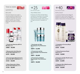 86
 Súper Reparador Lifting
Acción Noche Bioclinic 30 ml.
21356 38,00€
 Concentrado Lifting Intensivo
Acción Día SPF 15 Bioclinic 30 ml.
21353 38,00€
 Fluído Anti-Manchas SPF 45
Bioclinic 30 ml.
24882 38,00€
 Restaurador Anti-Manchas
Acción Noche Bioclinic 30 ml.
24191 38,00€
 Tratamiento de Noche
Regenerador True Perfection
50 ml.
30872 28,00€
 Iluminador de Ojos
Revitalizante True Perfection
15 ml.
30874 22,00€
 Tratamiento de Día
Perfeccionador True Perfection
50 ml.
30871 28,00€
 Contorno de Ojos Reaﬁrmante
Royal Velvet 15 ml.
22815 24,00€
 Tónico Suavizante Royal
Velvet 200 ml.
22423 18,00€
 Cápsulas Ultra-Reaﬁrmantes
Royal Velvet 28 uds.
24547 38,00€
 Limpiadora Cremosa Royal
Vevet 200 ml.
22421 18,00€
+40
La exclusiva Infusión de Iris Negro™
presente en toda la línea RoyalVelvet
potencia la producción de colágeno y
elastina restaurando la ﬁrmeza de la piel.
El Extracto de Árbol de Seda Persa
combate las impurezas en las células
de la piel para un rostro perfecto:
mejora la luminosidad, uniﬁca el tono
y le aporta tersura y suavidad a la
piel.
+25Para todo tipo de pieles Para todo tipo de pieles
ROYALVELVETTRUE PERFECTION
Todas las edades
La cosmecéutica al
alcance de tu mano
BIOCLINIC
Fórmulas eﬁcaces que ayudan a
resolver problemas especíﬁcos de
la piel. ElTratamiento Anti-Acné
combate la aparición de acné en
adultos mientras que el Súper
Reparador devuelve la ﬁrmeza a
la piel.
Sólo para uso
externo











 