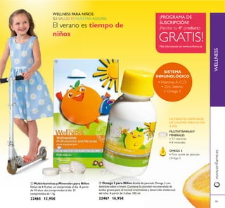 

9999
Más información en www.orilame.es
¡PROGRAMA DE
SUSCRIPCIÓN!
GRATIS!
¡Recibe tu 4º producto
WELLNESS PARA NIÑOS.
SU SALUD ES NUESTRA ALEGRÍA
El verano es tiempo de
niños
NUTRIENTES ESENCIALES
DE CALIDAD PARA SU DÍA
A DÍA
OMEGA 3
• Puro aceite de pescado
Omega 3
MULTIVITAMINASY
MINERALES
• 13 vitaminas
• 8 minerales
WELLNESSwww.orilame.es
 Multivitaminas y Minerales para Niños
Niños de 4-9 años: un comprimido al día. A partir
de 10 años: dos comprimidos al día. 21
comprimidos de 1.1g.
22465 12,95€
 Omega 3 para Niños Aceite de pescado Omega 3 con
delicioso sabor a limón. Contiene la cantidad recomendada de
ácidos grasos para el normal crecimiento y desarrollo intelectual
del niño. A partir de 3 años. 105 ml.
22467 16,95€
SISTEMA
INMUNOLÓGICO
•Vitaminas A, C, D
• Zinc, Selenio
• Omega 3
 