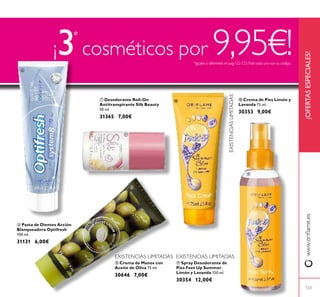 123
 Desodorante Roll-On
Antitranspirante Silk Beauty
50 ml.
31365 7,00€
 Spray Desodorante de
Pies Feet Up Summer
Limón y Lavanda 150 ml.
30354 12,00€
 Crema de Manos con
Aceite de Oliva 75 ml.
30646 7,00€
 Crema de Pies Limón y
Lavanda 75 ml.
30353 9,00€
 Pasta de Dientes Acción
Blanqueadora Optifresh
100 ml.
31131 6,00€
¡3*
cosméticos por 9,95€!*iguales odiferentes enpag.122-123.Pide cada unoconsucódigo.
EXISTENCIAS LIMITADAS
EXISTENCIAS LIMITADAS
EXISTENCIAS LIMITADAS





¡OFERTASESPECIALES!www.orilame.es
EXISTENCIASLIMITADAS
 