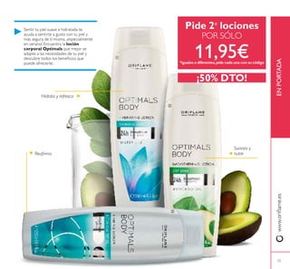 23
Sentir tu piel suave e hidratada te
ayuda a sentirte a gusto con tu piel y
más segura de tí misma, ¡especialmente
en verano! Encuentra la loción
corporal Optimals que mejor se
adapte a las necesidades de tu piel y
descubre todos los beneicios que
puede ofrecerte.
Pide 2* lociones
POR SÓLO
11,95€*iguales o diferentes,pide cada una con su código
¡50% DTO!
www.orilame.esENPORTADA



Reairma
Hidrata y refresca
Suaviza y
nutre
 