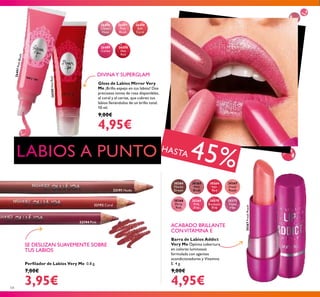 26496
Clover
Haze
26497
Pink
Blush
26498
Soft
Coral
26499
Cerise
26500
Hot
Red
30364
Mocha
Dream
30365
Pink
Blush
30366
Hot
Red
30367
Fresh
Peach
30367FreshPeach
30368
Flirty
Pink
30369
Pink
Kiss
30370
Rockstar
Pink
30371
Violet
Vibe
32194 Pink
32192 Coral
32191 Nude
26500HotRed
26497PinkBlush
54
Gloss de Labios Mirror Very
Me ¡Brillo espejo en tus labios! Dos
preciosos tonos de rosa disponibles,
el coral y el cerise, que cubren tus
labios llenándolos de un brillo total.
10 ml.
9,00€
4,95€
Barra de Labios Addict
Very Me Óptima cobertura
en colores luminosos
formulada con agentes
acondicionadores y Vitamina
E. 4 g.
9,00€
4,95€
Perilador de Labios Very Me 0.8 g.
7,00€
3,95€
DIVINAY SUPERGLAM
ACABADO BRILLANTE
CONVITAMINA E
SE DESLIZAN SUAVEMENTE SOBRE
TUS LABIOS
HASTA 45%
 