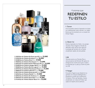 74
ቢ 31074 Eau de Toilette So Fever para Él 75 ml. 33,00€
ባ 21559 Eau de Toilette Architect 75 ml. 36,00€
ቤ 25488 Eau de Toilette Rival 75 ml. 27,00€
ብ 19639 Eau de Toilette Flamboyant 75 ml. 31,00€
ቦ 25472 Eau de Toilette Power Musk para Él 50 ml. 25,00€
ቧ 25490 Eau de Toilette Voyager Spirit 75 ml. 31,00€
ቨ 30468 Eau de Toilette Be the Legend 75 ml. 31,00€
ቩ 24737 Eau de Toilette Flamboyant Privé 75 ml. 31,00€
ቪ 30095 Eau de Toilette Ultimate 75 ml. 27,00€
ቫ 30173 Eau de Toilette Eclat para Él 75 ml. 31,00€
ቭ 26764 Eau de Toilette Manful 75 ml. 31,00€
ቮ 26763 Eau de Toilette Sir Avebury 75 ml. 36,00€
ቯ 10919 Eau de Toilette Ascendant 75 ml. 31,00€
ተ 31145 Eau de Toilette Glacier Rock 100 ml. 25,00€
1. Tycoon
Una evocadora esencia inspirada en el éxito
con resfrescantes notas marinas y un cálido
fondo que te envolverá con su corazón de
Ámbar Negro.
2. Glacier Ice
Esencia inspirada en el hielo y los parajes
nevados. Fresca fragancia imbuída de
delicadas notas cítricas que capturan
la energía del hombre con su fondo
amaderado repleto de sensualidad.
4. Voyager
Evocadora fragancia que despierta tus
sentidos con toques de Bergamota y
Mandarina, corazón de Cardamomo,
TéVerde y Mirra de Namibia y fondo
amaderado con notas de Ámbar que
captura el espíritu de la aventura.
4 aromas que
REDEFINEN
TU ESTILO
3.S8
Vibrante aroma con Pomelo, Pera y
sensual esencia de Almizcle. S8 captura la
energía de las noches de la gran ciudad y
la transmite por tu piel. ¡La noche es joven
con S8!
ቢ ባ
ቤ
ብ
ቦ
ቧ
ቨ
ቩ
ቪ ቫ
ቭ
ቮ
ቯ
ተ
 