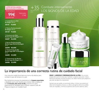 82
ቤ Contorno de Ojos
Antiarrugas Ecollagen 15 ml.
26687 26,00€
ቧ Tratamiento de Noche
Antiarrugas Ecollagen 50 ml.
26686 35,00€
ብ Serum Perfeccionador
Antiarrugas Noche Ecollagen
30 ml.
26690 40,00€
ባ Tónico Perfeccionador
Ecollagen 200 ml.
30139 19,00€
ቢ Limpiadora en Gel
Ecollagen 200 ml.
30141 19,00€
Valorado
174€
Combate intensamente
LOS SIGNOS DE LA EDAD
99€
LOTE ECOLLAGEN
PROGRAMA EXPERTO
POR SÓLO
ቦ Tratamiento de Día
Antiarrugas SPF 15 Ecollagen
50 ml.
26685 35,00€
La importancia de una correcta rutina de cuidado facial
Una rutina de cuidado facial diaria es el arma más efectiva para
combatir el paso del tiempo en tu piel.
Para facilitarte el proceso, te presentamos los 4 pasos esenciales
y detallados que tu piel requiere para mostrar toda su belleza en
sólo 2 minutos,dos veces al día. ¡Invierte en tu piel y
experimenta los resultados que te ofrecen nuestros Lotes del
Programa Experto en Cuidado Facial!
PASO 1. LIMPIEZAY PREPARACIÓN DE LA PIEL Una correcta
limpieza de la piel es la clave para mantener su aspecto sano, joven y fresco.
Elimina las impurezas, el exceso de grasa y las células muertas para preparar la
piel antes de aplicar los tratamientos.
Siempre que sea posible, se recomienda utilizar un tónico que potencie el
efecto de la limpiadora. Gracias a su efecto astringente, elimina los posibles
restos de maquillaje y minimiza la apariencia de los poros abiertos, calma,
+35Para todo tipo de
pieles
cod.464188
ባቢ
ቦ
ብ
ቧ
ቤ
 