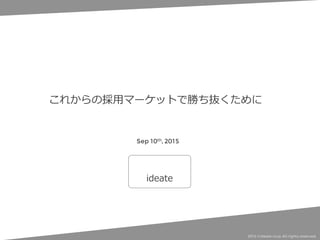 ideate
2015 ©ideate corp. All rights reserved.	
これからの採⽤用マーケットで勝ち抜くために
Sep 10th, 2015
 