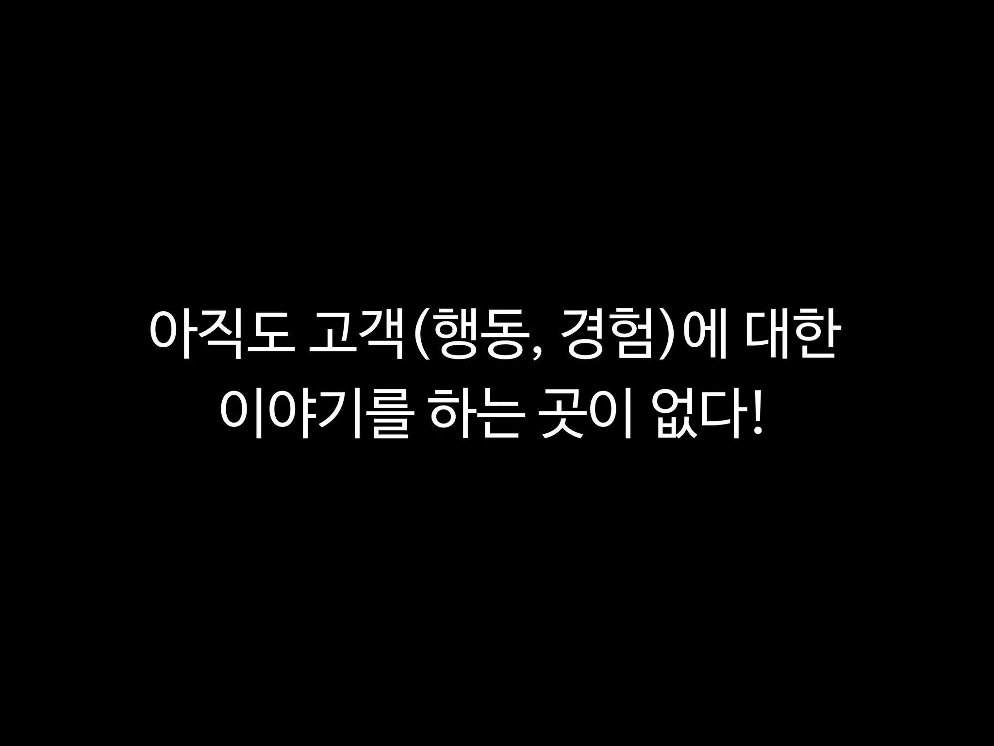 아직도 고객(행동, 경험)에 대한
이야기를 하는 곳이 없다!
 