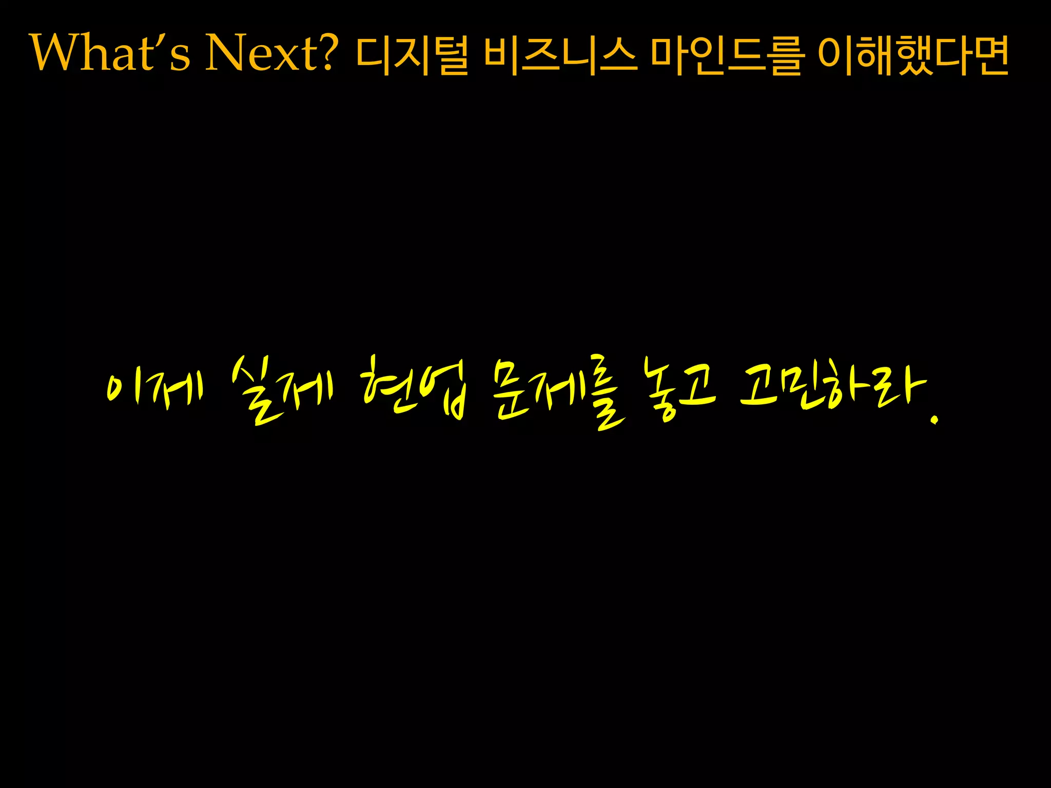 이제 실제 현업 문제를 놓고 고민하라.
What’s Next? 디지털 비즈니스 마인드를 이해했다면
 