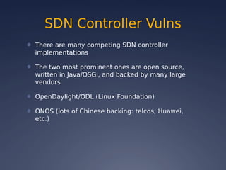 SDN Controller Vulns
● There are many competing SDN controller
implementations
● The two most prominent ones are open source,
written in Java/OSGi, and backed by many large
vendors
● OpenDaylight/ODL (Linux Foundation)
● ONOS (lots of Chinese backing: telcos, Huawei,
etc.)
 