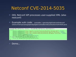Netconf CVE-2014-5035
● ODL Netconf API processes user-supplied XML (also
restconf)
● Example vuln code: controller / opendaylight/netconf/netconf-
util/src/main/java/org/opendaylight/controller/netconf/util/xml/XmlUtil.java
● Demo...
 
