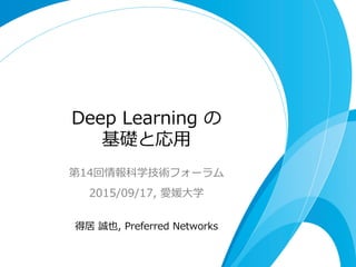 Deep  Learning  の
基礎と応⽤用
第14回情報科学技術フォーラム
2015/09/17,  愛媛⼤大学
得居  誠也,  Preferred  Networks
 