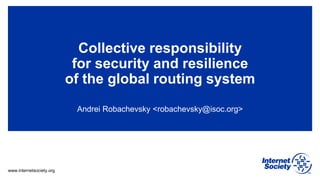 www.internetsociety.org
Collective responsibility
for security and resilience
of the global routing system
Andrei Robachevsky <robachevsky@isoc.org>
 