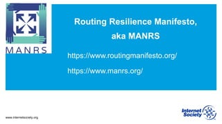 www.internetsociety.org
Routing Resilience Manifesto,
aka MANRS
https://www.routingmanifesto.org/
https://www.manrs.org/
 