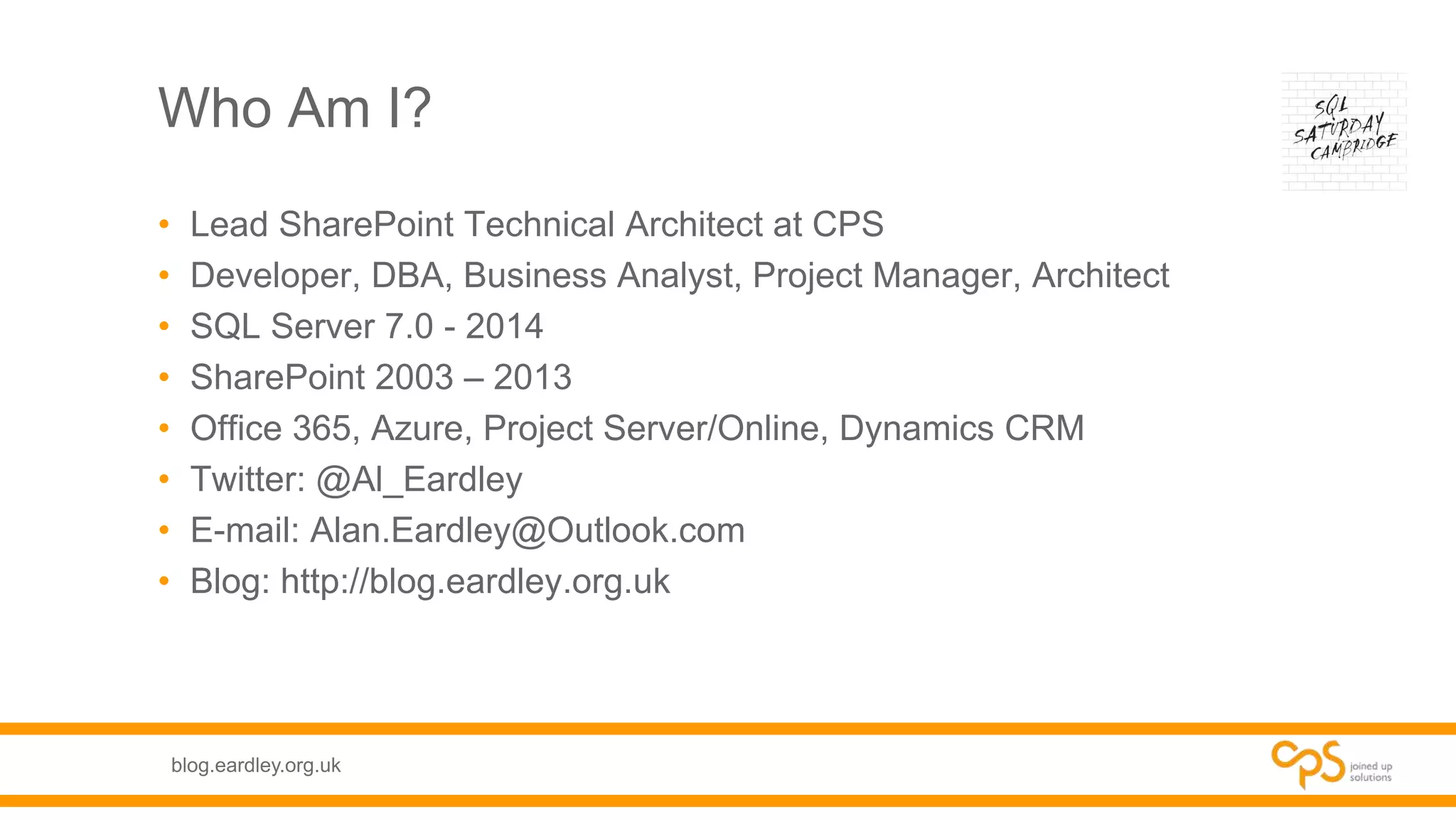 blog.eardley.org.uk
Who Am I?
• Lead SharePoint Technical Architect at CPS
• Developer, DBA, Business Analyst, Project Manager, Architect
• SQL Server 7.0 - 2014
• SharePoint 2003 – 2013
• Office 365, Azure, Project Server/Online, Dynamics CRM
• Twitter: @Al_Eardley
• E-mail: Alan.Eardley@Outlook.com
• Blog: http://blog.eardley.org.uk
 