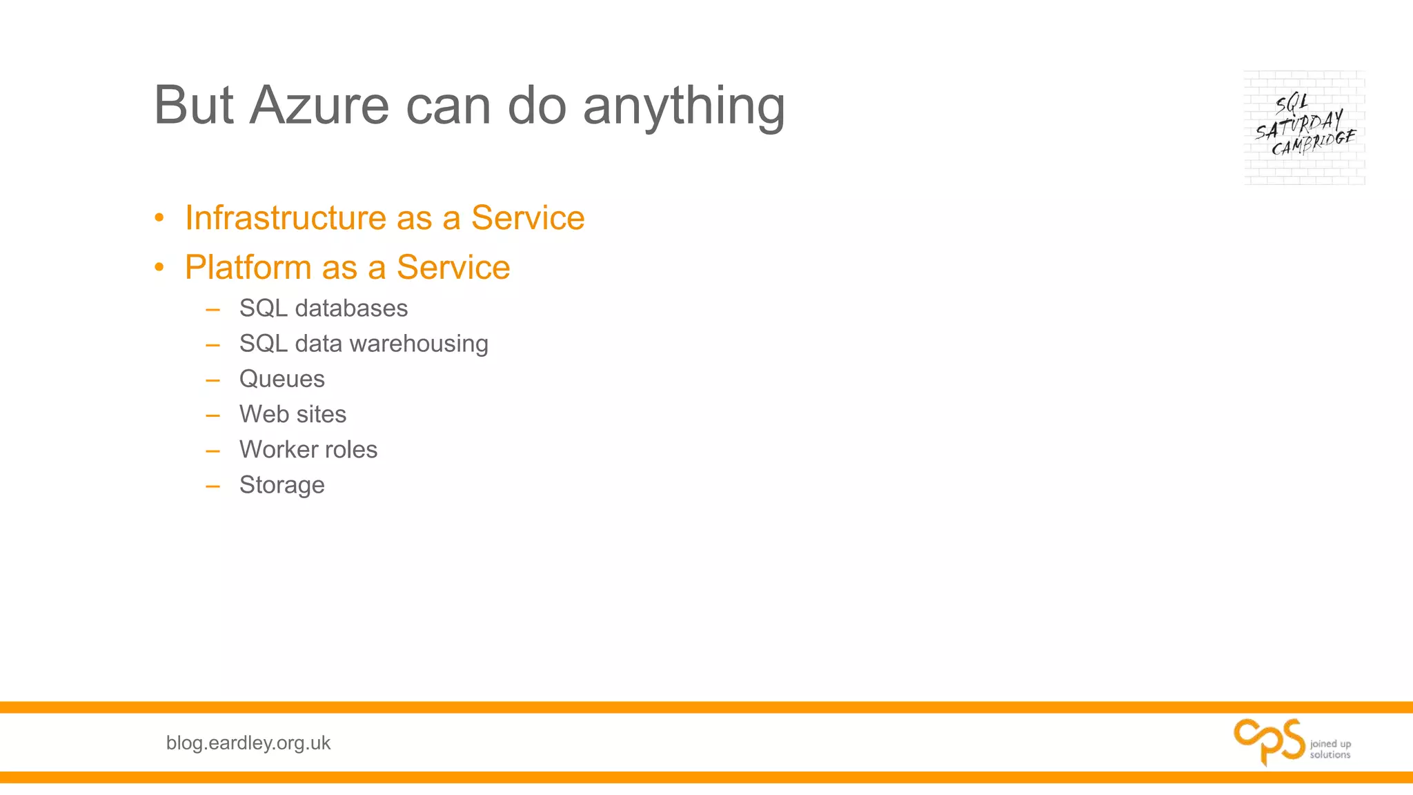 blog.eardley.org.uk
But Azure can do anything
• Infrastructure as a Service
• Platform as a Service
– SQL databases
– SQL data warehousing
– Queues
– Web sites
– Worker roles
– Storage
 