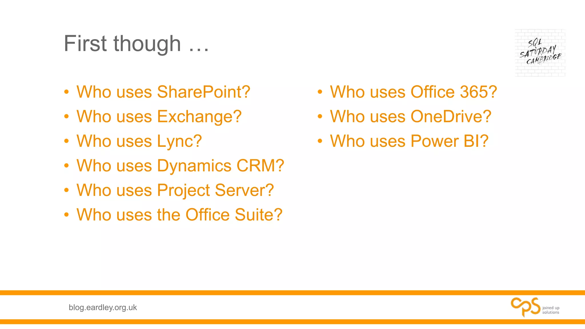 blog.eardley.org.uk
First though …
• Who uses SharePoint?
• Who uses Exchange?
• Who uses Lync?
• Who uses Dynamics CRM?
• Who uses Project Server?
• Who uses the Office Suite?
• Who uses Office 365?
• Who uses OneDrive?
• Who uses Power BI?
 