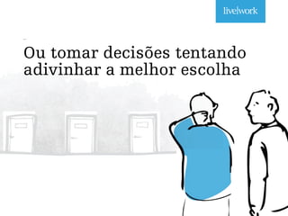 _
Ou tomar decisões tentando
adivinhar a melhor escolha
 