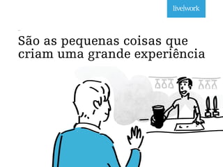 _
São as pequenas coisas que
criam uma grande experiência
 