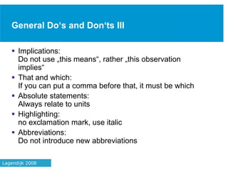 General Do‘s and Don‘ts III
 Implications:
Do not use „this means“, rather „this observation
implies“
 That and which:
If you can put a comma before that, it must be which
 Absolute statements:
Always relate to units
 Highlighting:
no exclamation mark, use italic
 Abbreviations:
Do not introduce new abbreviations
41Lagendijk 2008
 