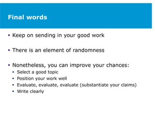 Final words
 Keep on sending in your good work
 There is an element of randomness
 Nonetheless, you can improve your chances:
 Select a good topic
 Position your work well
 Evaluate, evaluate, evaluate (substantiate your claims)
 Write clearly
 