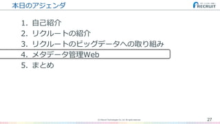 本日のアジェンダ
1. 自己紹介
2. リクルートの紹介
3. リクルートのビッグデータへの取り組み
4. メタデータ管理Web
5. まとめ
27(C) Recruit Technologies Co.,Ltd. All rights reserved.
 