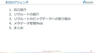本日のアジェンダ
1. 自己紹介
2. リクルートの紹介
3. リクルートのビッグデータへの取り組み
4. メタデータ管理Web
5. まとめ
3(C) Recruit Technologies Co.,Ltd. All rights reserved.
 