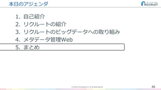 本日のアジェンダ
1. 自己紹介
2. リクルートの紹介
3. リクルートのビッグデータへの取り組み
4. メタデータ管理Web
5. まとめ
46(C) Recruit Technologies Co.,Ltd. All rights reserved.
 