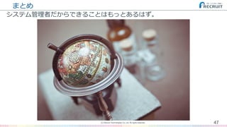 まとめ
47(C) Recruit Technologies Co.,Ltd. All rights reserved.
システム管理者だからできることはもっとあるはず。
 