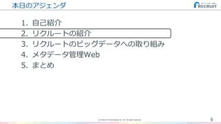 本日のアジェンダ
1. 自己紹介
2. リクルートの紹介
3. リクルートのビッグデータへの取り組み
4. メタデータ管理Web
5. まとめ
6(C) Recruit Technologies Co.,Ltd. All rights reserved.
 