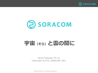 SORACOM Inc. All rights reserved.
宇宙（そら）と雲の間に
Kenta Yaskawa, Ph. D.
Cofounder & CTO, SORACOM, INC.
 