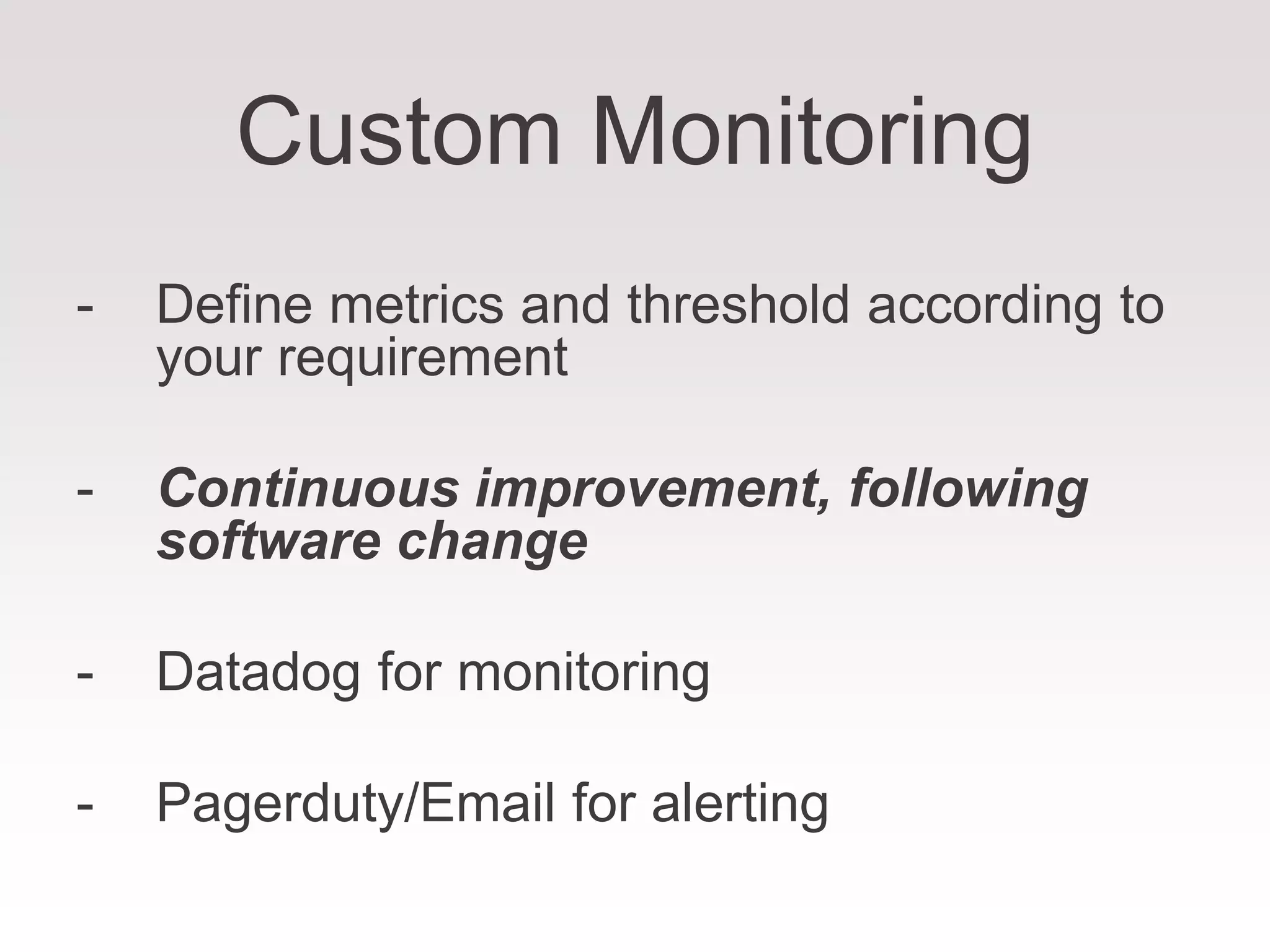 Custom Monitoring
- Define metrics and threshold according to
your requirement
- Continuous improvement, following
software change
- Datadog for monitoring
- Pagerduty/Email for alerting
 