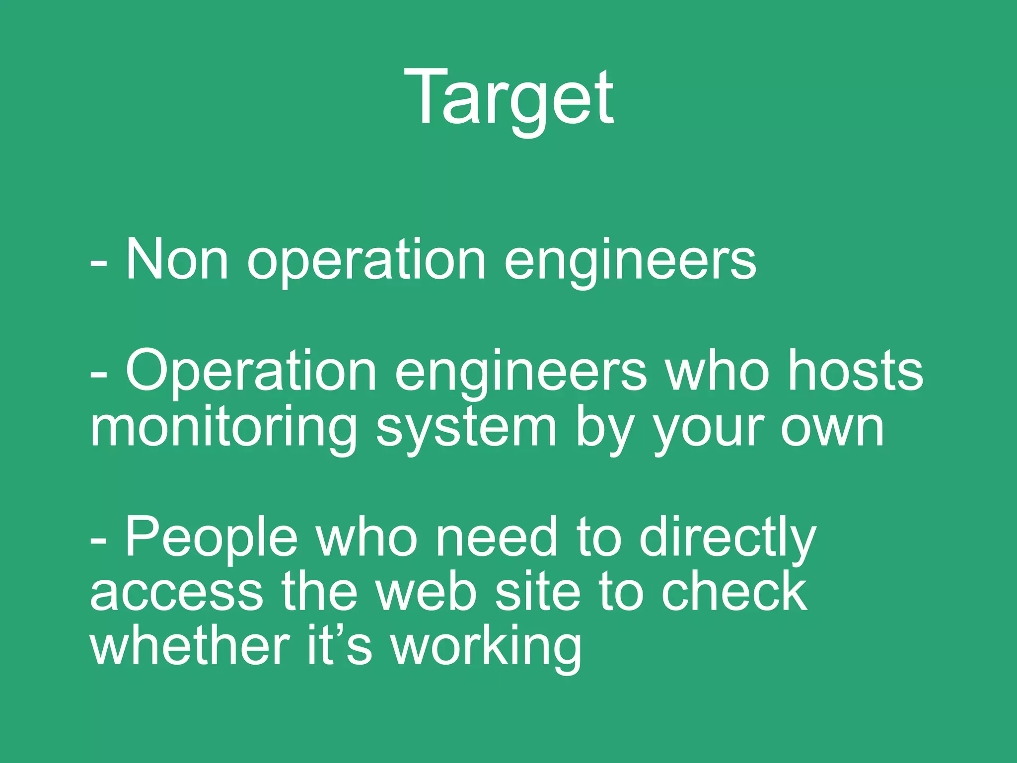 Target
- Non operation engineers
- Operation engineers who hosts
monitoring system by your own
- People who need to directly
access the web site to check
whether it’s working
 