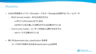 デモ：ModelZooの訓練済モデルの利利⽤用
• bvlc_reference_caffenetのcaffemodelを⼊入⼿手
• imagenetのmeanfileを作成
• synsetを⼊入⼿手
• cpp_classificationにより画像を分類 (C++)
• classify.pyにより画像を分類（Python）
 