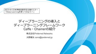 ディープラーニングの導⼊入と
ディープラーニングフレームワーク
Caffe・Chainerの紹介
株式会社Preferred Networks
⼤大野健太 oono@preferred.jp
2015/9/1⽇日本神経回路路学会主催セミナー
「Deep Learningを使ってみよう！」
 