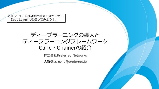 ディープラーニングの導⼊入と
ディープラーニングフレームワーク
Caffe・Chainerの紹介
株式会社Preferred Networks
⼤大野健太 oono@preferred.jp
2015/9/1⽇日本神経回路路学会主催セミナー
「...