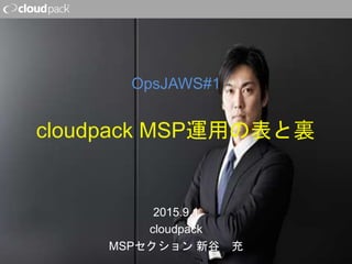 cloudpack MSP運用の表と裏
2015.9.1
cloudpack
MSPセクション 新谷 充
OpsJAWS#1
 