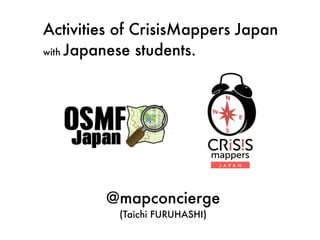 Activities of CrisisMappers Japan
with Japanese students.
@mapconcierge
(Taichi FURUHASHI)
 
