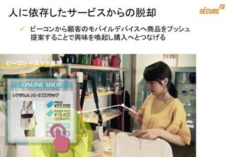 人に依存したサービスからの脱却
 ビーコンから顧客のモバイルデバイスへ商品をプッシュ
提案することで興味を喚起し購入へとつなげる
 