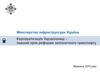 Корпоратизація Укрзалізниці –
перший крок реформи залізничного транспорту
Міністерство інфраструктури України
Вересень 2015 року
 