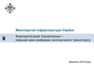 Корпоратизація Укрзалізниці –
перший крок реформи залізничного транспорту
Міністерство інфраструктури України
Вересень 201...