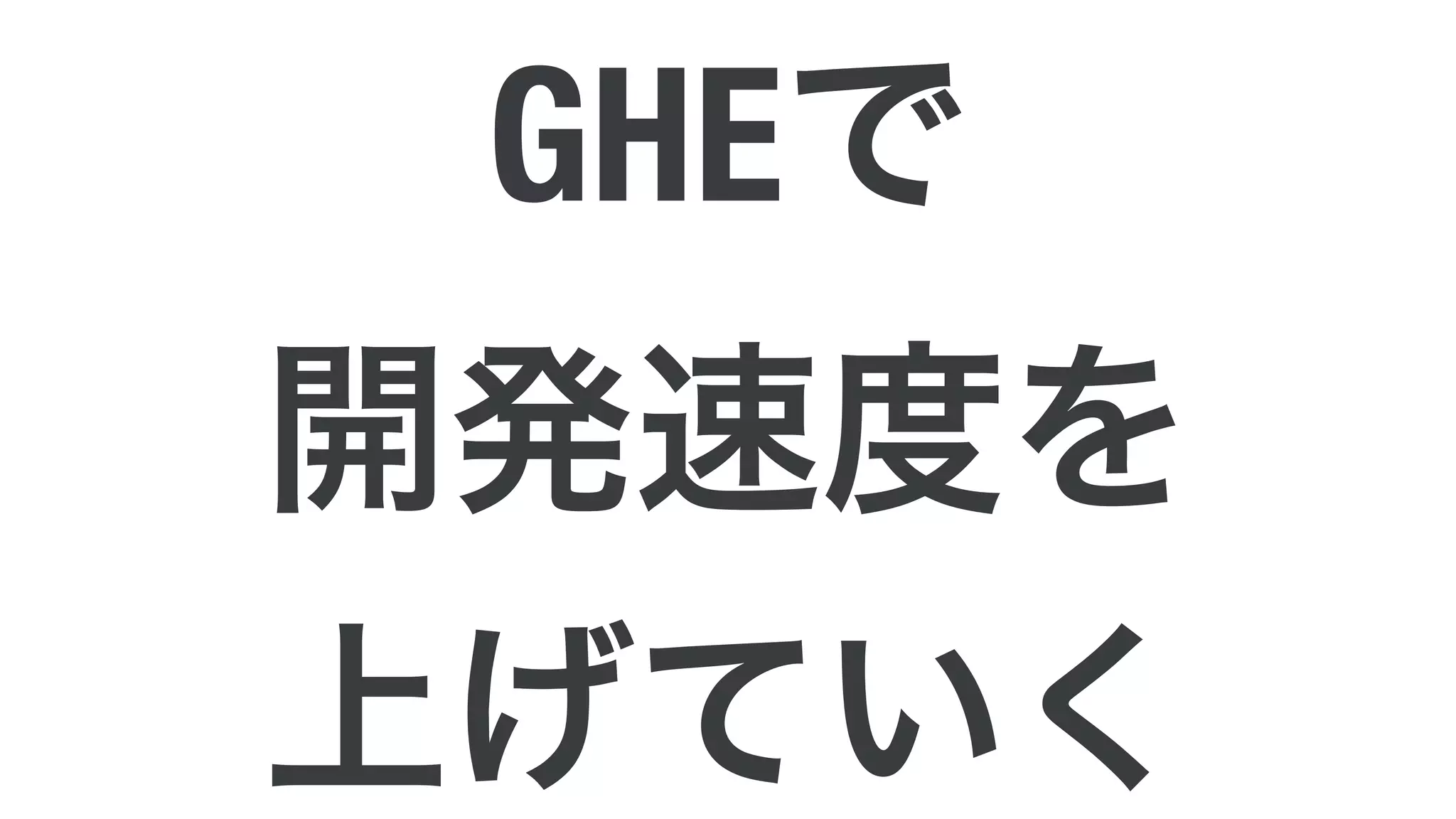 GHEで
開発速度を
上げていく
 