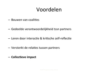 –  Bouwen	
  van	
  coali;es	
  
–  Gedeelde	
  verantwoordelijkheid	
  tssn	
  partners	
  
–  Leren	
  door	
  interac;e	
  &	
  kri;sche	
  zelf-­‐reﬂec;e	
  	
  
–  Versterkt	
  de	
  rela;es	
  tussen	
  partners	
  
–  Collec'eve	
  impact	
  
Steff Deprez (June 2015)
Voordelen	
  
 