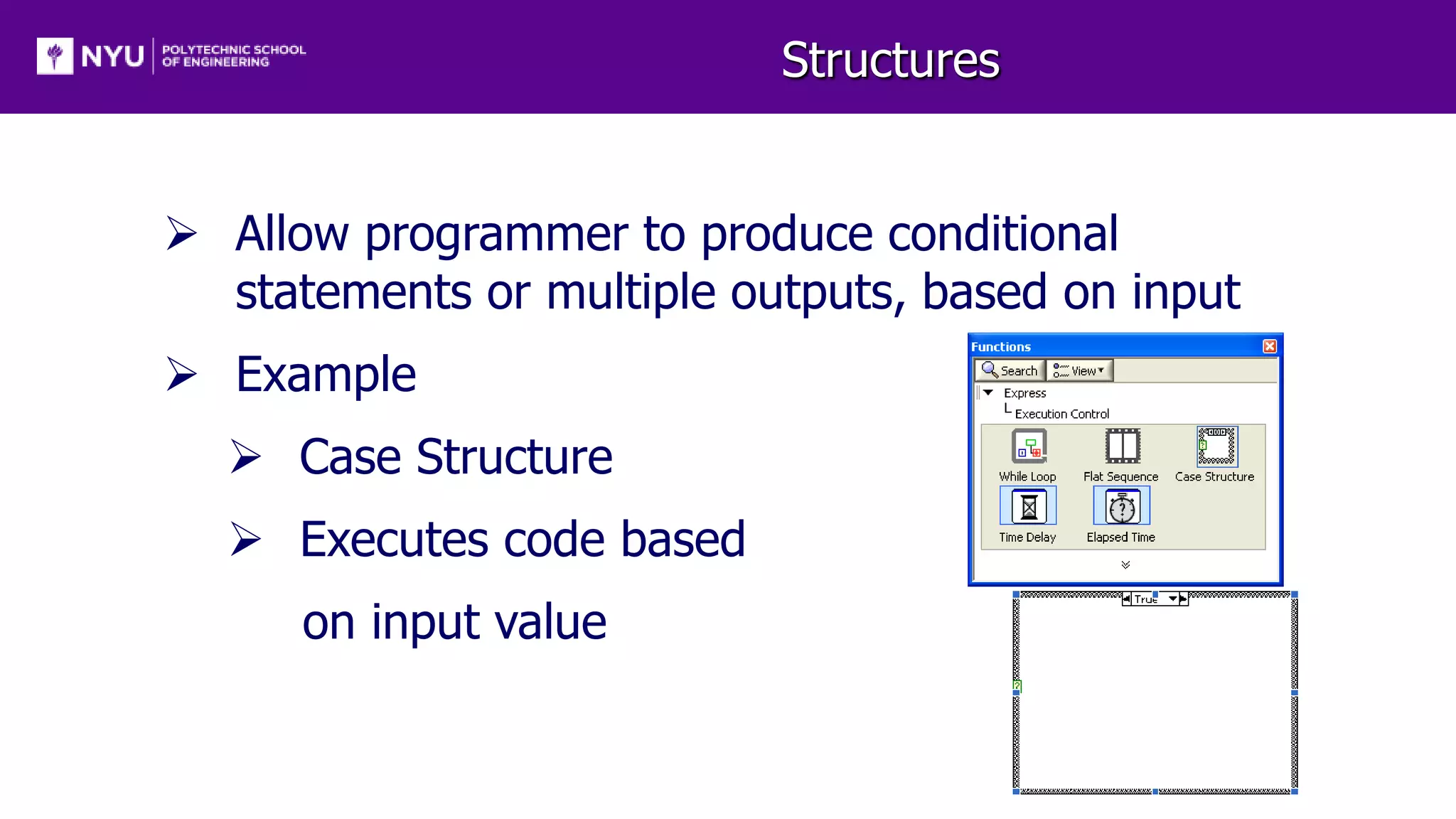 Structures
 Allow programmer to produce conditional
statements or multiple outputs, based on input
 Example
 Case Structure
 Executes code based
on input value
 