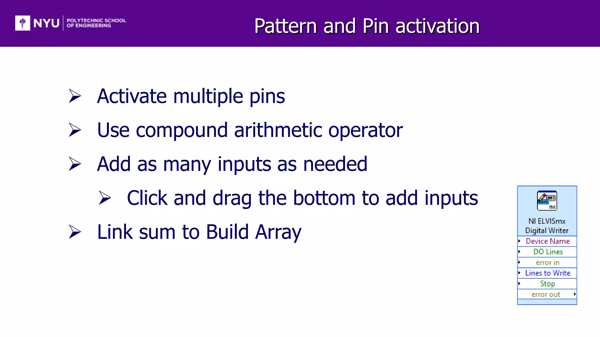 Pattern and Pin activation
 Activate multiple pins
 Use compound arithmetic operator
 Add as many inputs as needed
 Click and drag the bottom to add inputs
 Link sum to Build Array
 