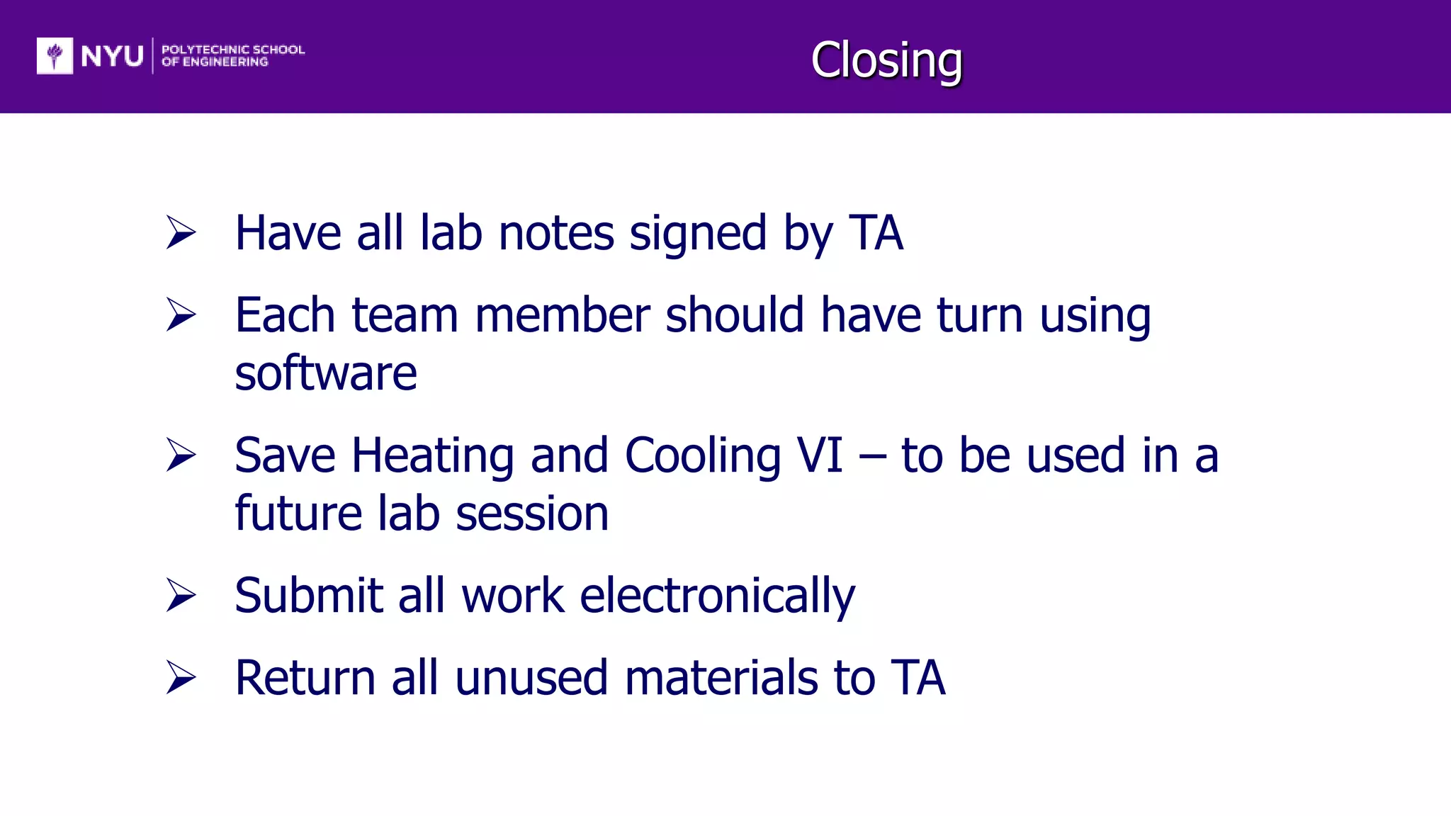 Closing
 Have all lab notes signed by TA
 Each team member should have turn using
software
 Save Heating and Cooling VI – to be used in a
future lab session
 Submit all work electronically
 Return all unused materials to TA
 