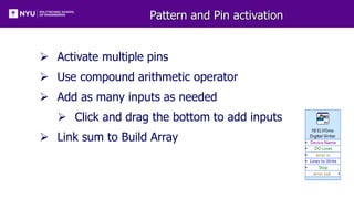 Pattern and Pin activation
 Activate multiple pins
 Use compound arithmetic operator
 Add as many inputs as needed
 Click and drag the bottom to add inputs
 Link sum to Build Array
 